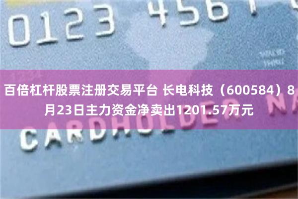 百倍杠杆股票注册交易平台 长电科技（600584）8月23日主力资金净卖出1201.57万元