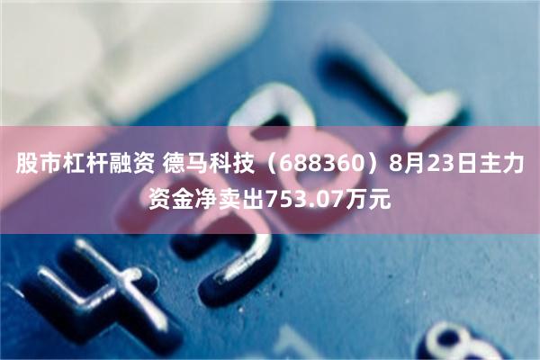 股市杠杆融资 德马科技（688360）8月23日主力资金净卖出753.07万元