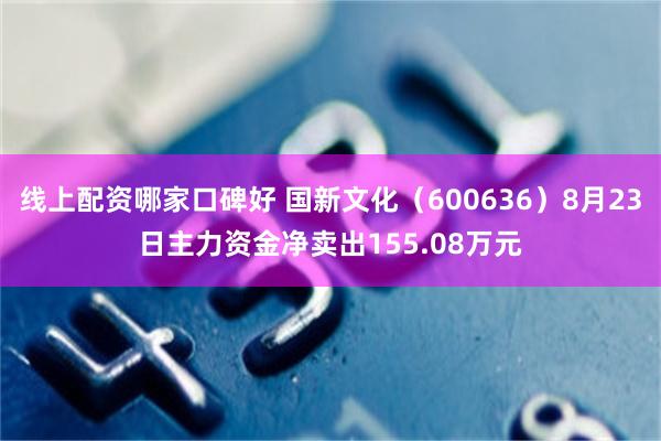 线上配资哪家口碑好 国新文化（600636）8月23日主力资金净卖出155.08万元