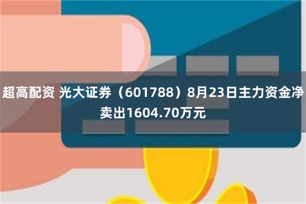 超高配资 光大证券（601788）8月23日主力资金净卖出1604.70万元