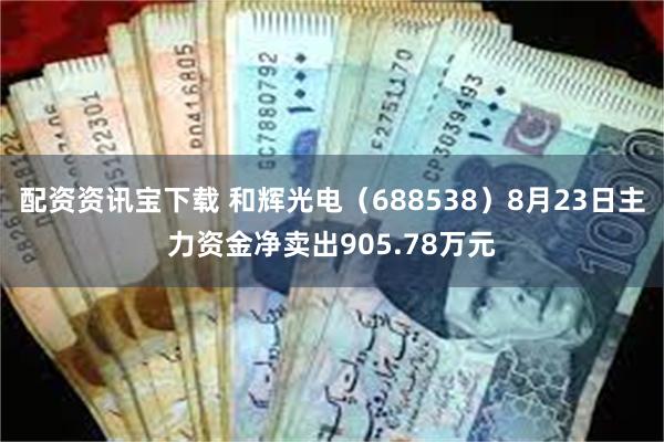 配资资讯宝下载 和辉光电（688538）8月23日主力资金净卖出905.78万元