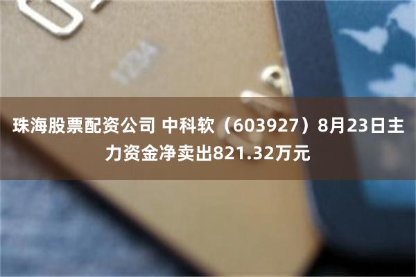 珠海股票配资公司 中科软（603927）8月23日主力资金净卖出821.32万元