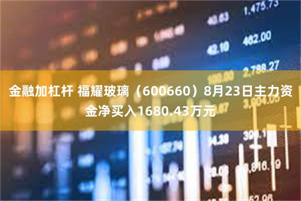 金融加杠杆 福耀玻璃（600660）8月23日主力资金净买入1680.43万元