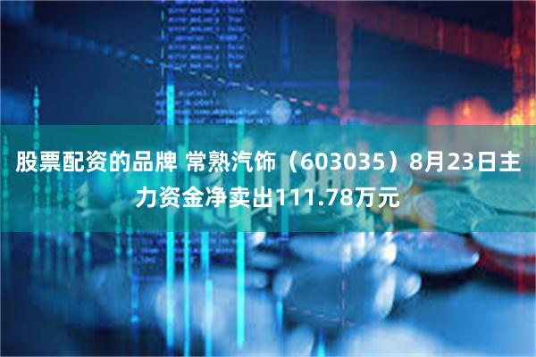 股票配资的品牌 常熟汽饰（603035）8月23日主力资金净卖出111.78万元