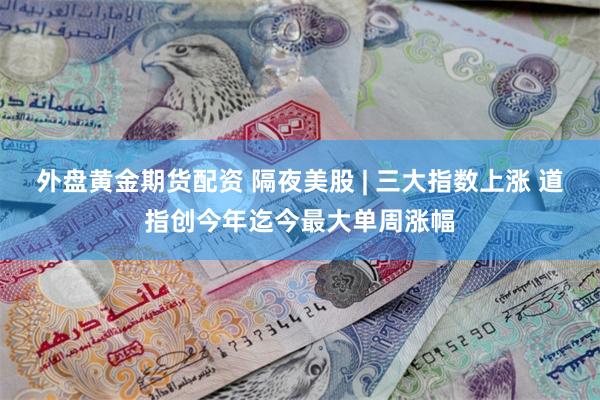 外盘黄金期货配资 隔夜美股 | 三大指数上涨 道指创今年迄今最大单周涨幅
