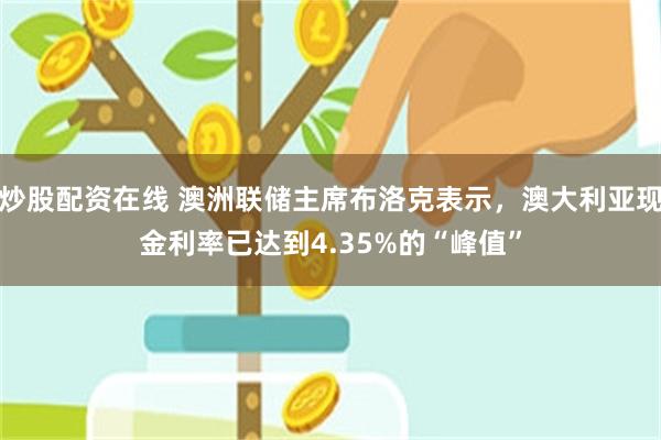 炒股配资在线 澳洲联储主席布洛克表示，澳大利亚现金利率已达到4.35%的“峰值”