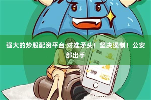 强大的炒股配资平台 对准矛头！坚决遏制！公安部出手