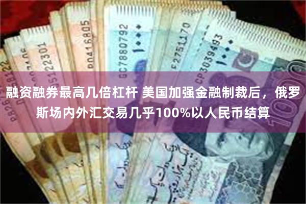 融资融券最高几倍杠杆 美国加强金融制裁后，俄罗斯场内外汇交易几乎100%以人民币结算