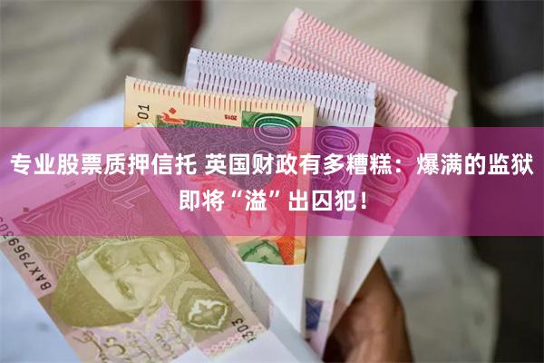 专业股票质押信托 英国财政有多糟糕：爆满的监狱即将“溢”出囚犯！