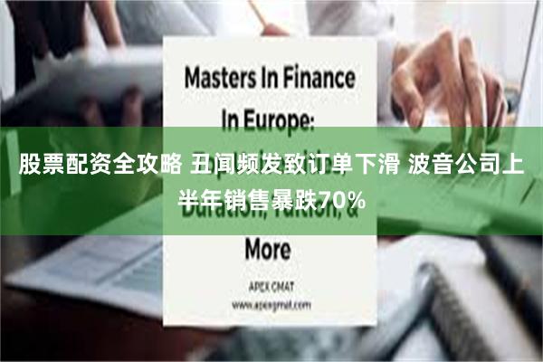 股票配资全攻略 丑闻频发致订单下滑 波音公司上半年销售暴跌70%