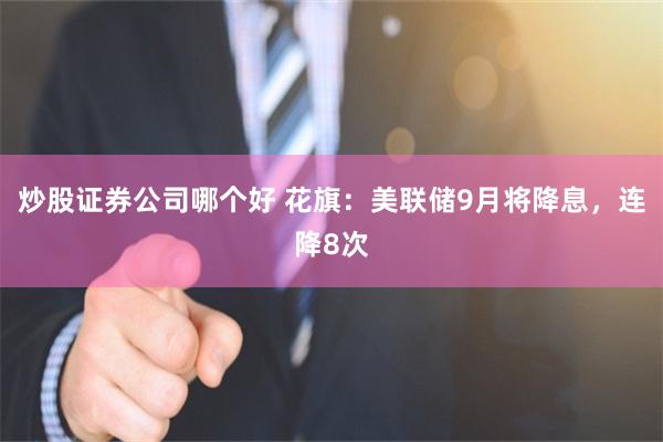 炒股证券公司哪个好 花旗：美联储9月将降息，连降8次