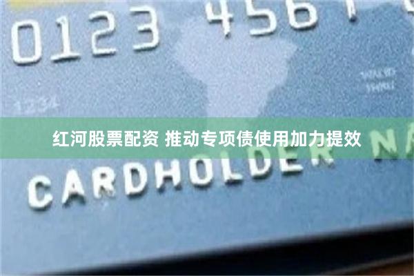 红河股票配资 推动专项债使用加力提效