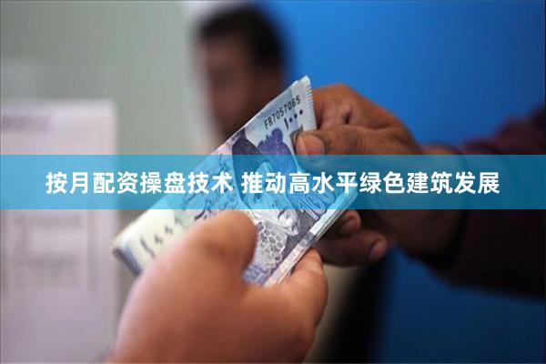 按月配资操盘技术 推动高水平绿色建筑发展