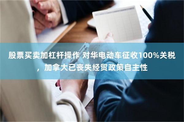 股票买卖加杠杆操作 对华电动车征收100%关税，加拿大已丧失经贸政策自主性