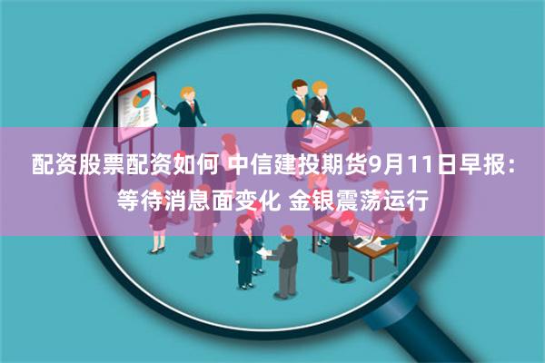 配资股票配资如何 中信建投期货9月11日早报：等待消息面变化 金银震荡运行