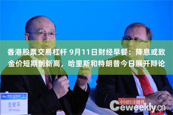 香港股票交易杠杆 9月11日财经早餐：降息或致金价短期创新高，哈里斯和特朗普今日展开辩论