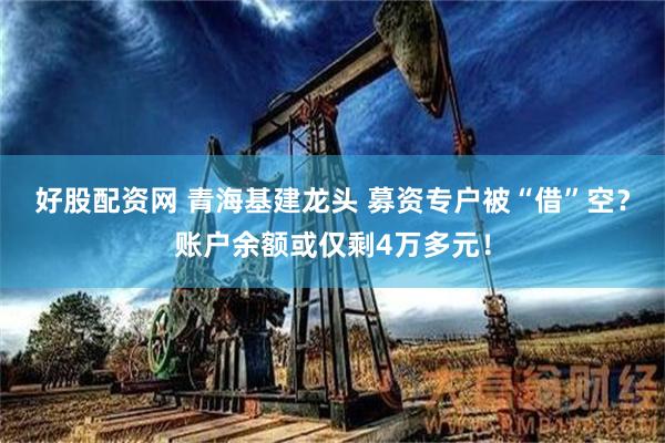 好股配资网 青海基建龙头 募资专户被“借”空？账户余额或仅剩4万多元！
