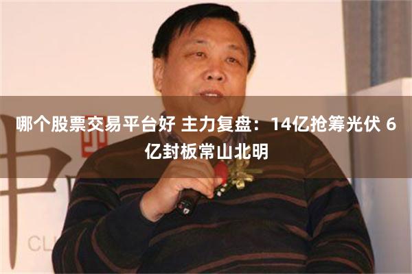 哪个股票交易平台好 主力复盘：14亿抢筹光伏 6亿封板常山北明