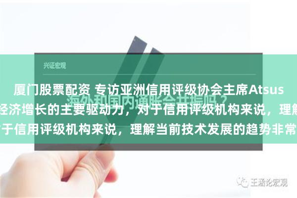 厦门股票配资 专访亚洲信用评级协会主席Atsushi Masuda：新技术是经济增长的主要驱动力，对于信用评级机构来说，理解当前技术发展的趋势非常重要