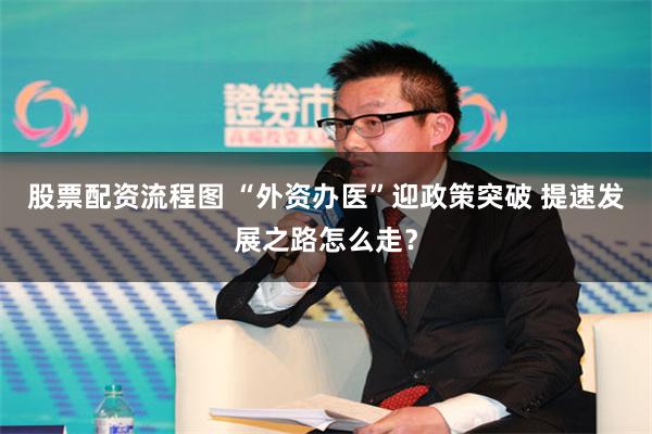 股票配资流程图 “外资办医”迎政策突破 提速发展之路怎么走？