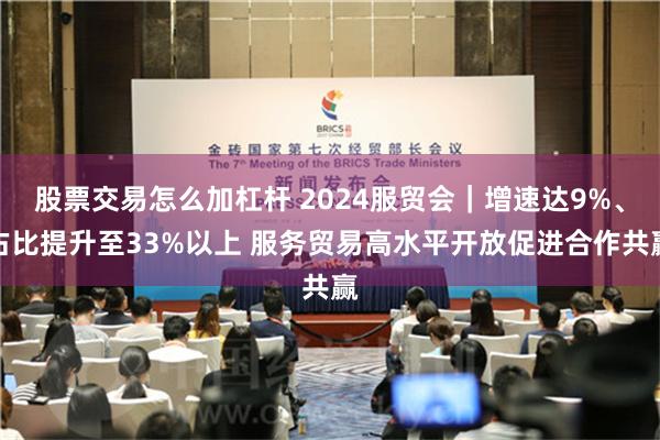股票交易怎么加杠杆 2024服贸会｜增速达9%、占比提升至33%以上 服务贸易高水平开放促进合作共赢