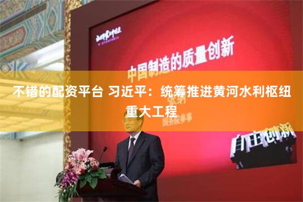 不错的配资平台 习近平：统筹推进黄河水利枢纽重大工程