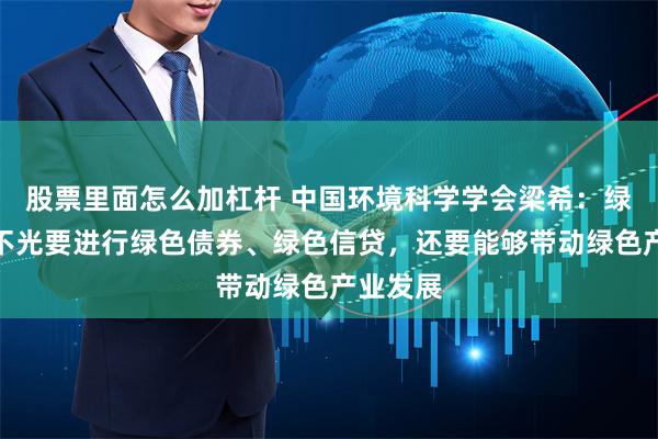 股票里面怎么加杠杆 中国环境科学学会梁希：绿色金融不光要进行绿色债券、绿色信贷，还要能够带动绿色产业发展