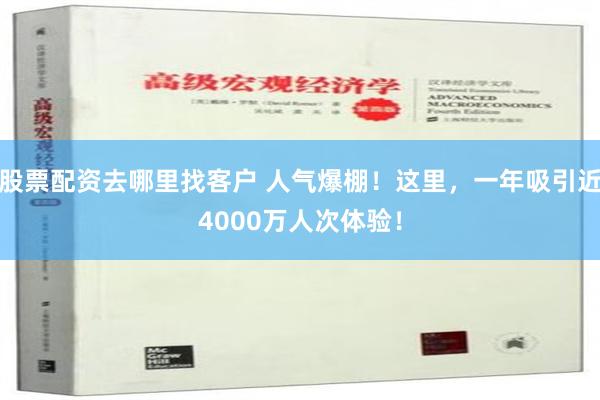 股票配资去哪里找客户 人气爆棚！这里，一年吸引近4000万人次体验！
