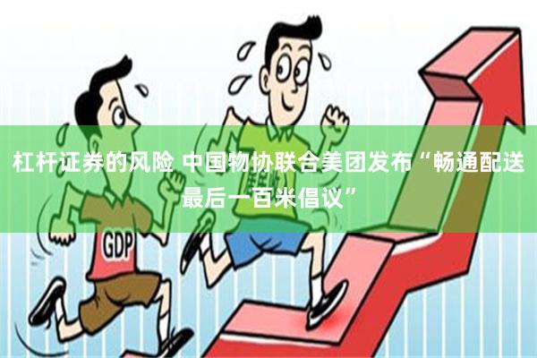 杠杆证券的风险 中国物协联合美团发布“畅通配送最后一百米倡议”