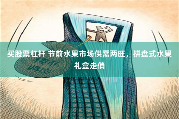 买股票杠杆 节前水果市场供需两旺，拼盘式水果礼盒走俏