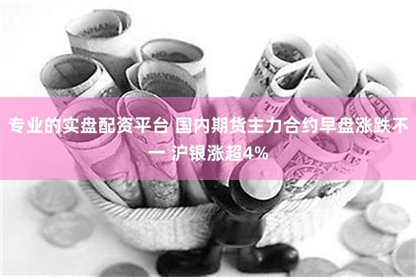专业的实盘配资平台 国内期货主力合约早盘涨跌不一 沪银涨超4%