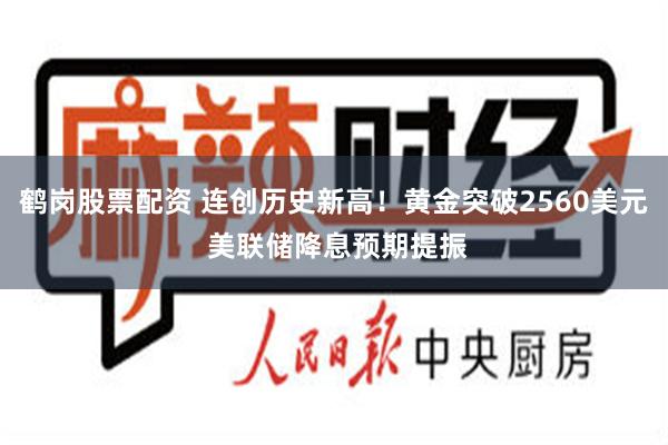 鹤岗股票配资 连创历史新高！黄金突破2560美元 美联储降息预期提振