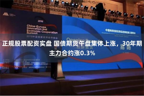 正规股票配资实盘 国债期货午盘集体上涨，30年期主力合约涨0.3%