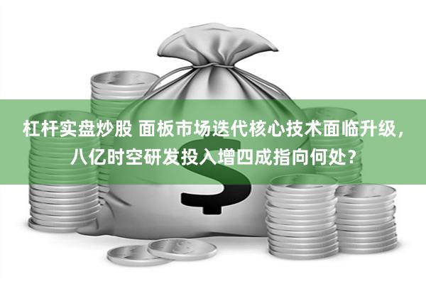 杠杆实盘炒股 面板市场迭代核心技术面临升级，八亿时空研发投入增四成指向何处？