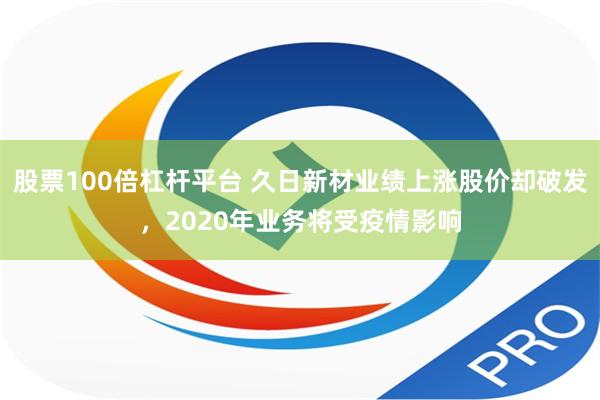 股票100倍杠杆平台 久日新材业绩上涨股价却破发，2020年业务将受疫情影响