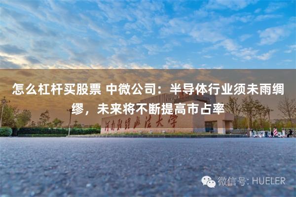 怎么杠杆买股票 中微公司：半导体行业须未雨绸缪，未来将不断提高市占率