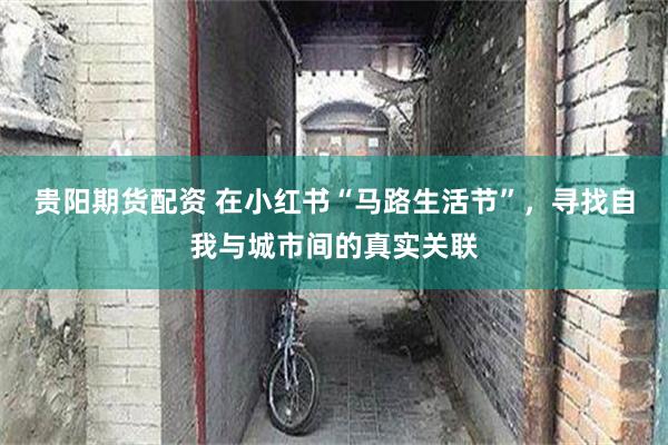 贵阳期货配资 在小红书“马路生活节”，寻找自我与城市间的真实关联
