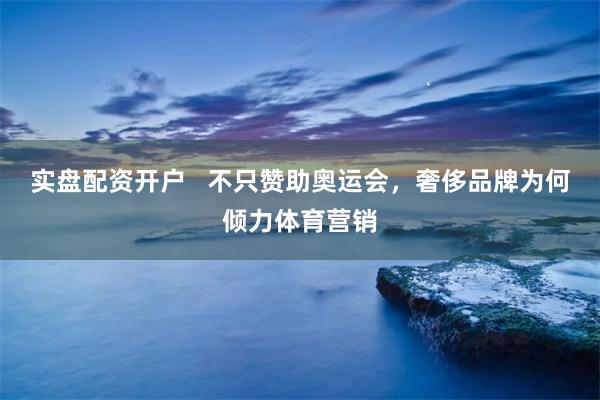 实盘配资开户   不只赞助奥运会，奢侈品牌为何倾力体育营销