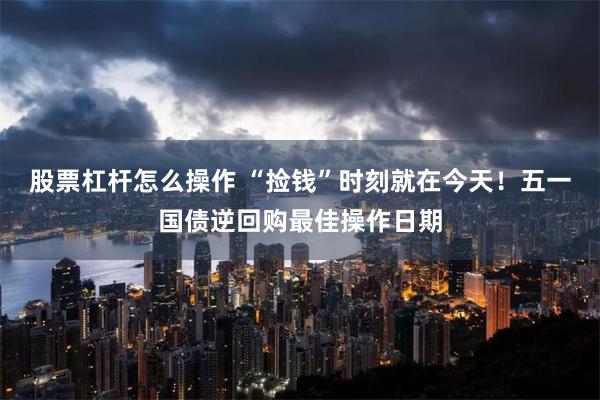股票杠杆怎么操作 “捡钱”时刻就在今天！五一国债逆回购最佳操作日期