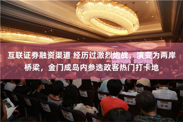 互联证劵融资渠道 经历过激烈炮战，演变为两岸桥梁，金门成岛内参选政客热门打卡地