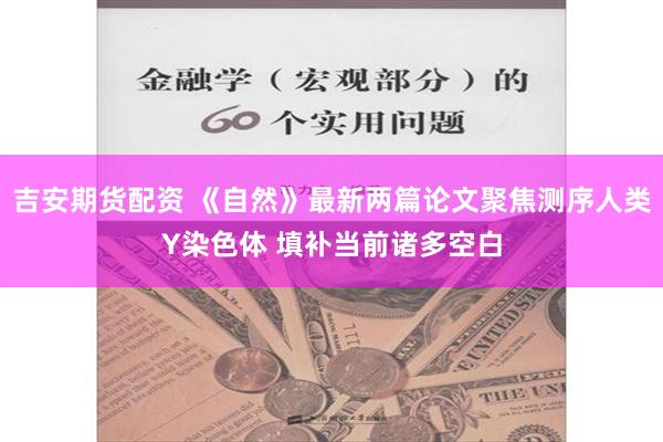 吉安期货配资 《自然》最新两篇论文聚焦测序人类Y染色体 填补当前诸多空白
