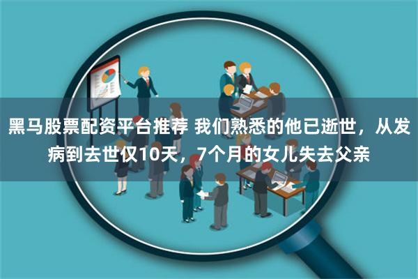 黑马股票配资平台推荐 我们熟悉的他已逝世，从发病到去世仅10天，7个月的女儿失去父亲
