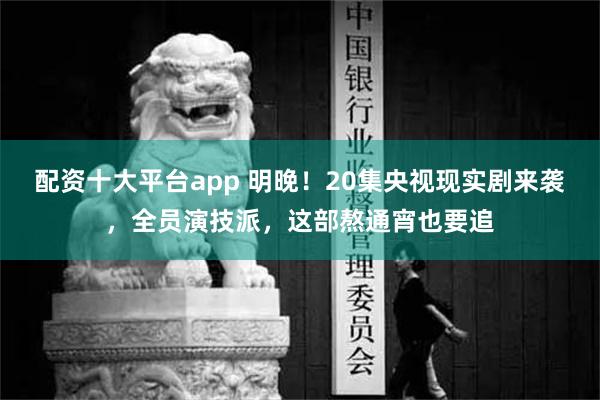 配资十大平台app 明晚！20集央视现实剧来袭，全员演技派，这部熬通宵也要追