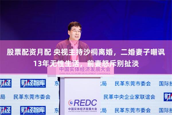 股票配资月配 央视主持沙桐离婚，二婚妻子嘲讽13年无性生活，前妻怒斥别扯淡