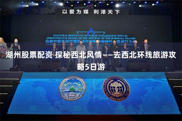湖州股票配资 探秘西北风情——去西北环线旅游攻略5日游