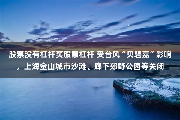 股票没有杠杆买股票杠杆 受台风“贝碧嘉”影响，上海金山城市沙滩、廊下郊野公园等关闭