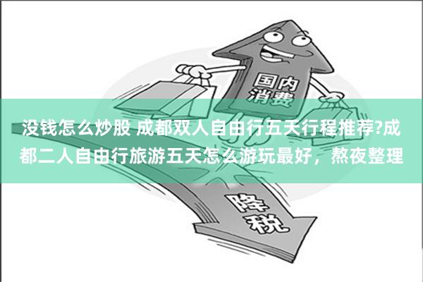 没钱怎么炒股 成都双人自由行五天行程推荐?成都二人自由行旅游五天怎么游玩最好，熬夜整理