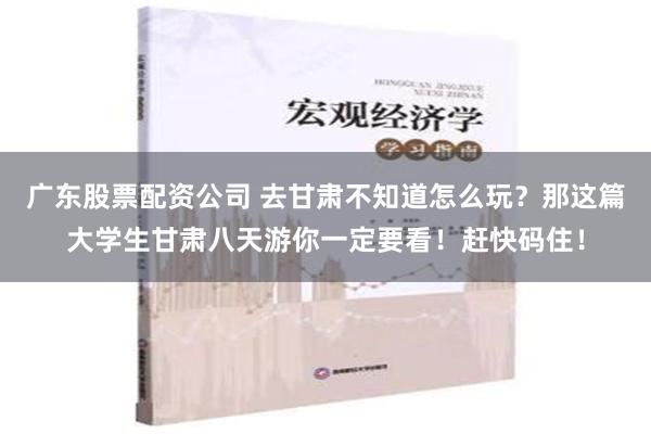 广东股票配资公司 去甘肃不知道怎么玩？那这篇大学生甘肃八天游你一定要看！赶快码住！