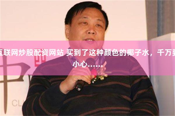 互联网炒股配资网站 买到了这种颜色的椰子水，千万要小心......