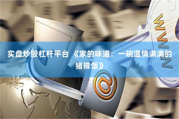 实盘炒股杠杆平台 《家的味道：一碗温情满满的猪排饭》